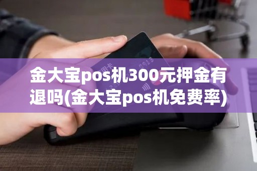金大宝pos机300元押金有退吗(金大宝pos机免费率)