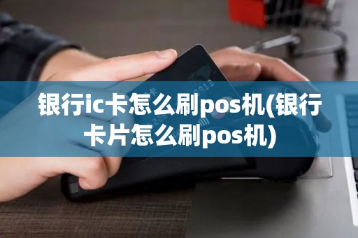 银行ic卡怎么刷pos机(银行卡片怎么刷pos机)