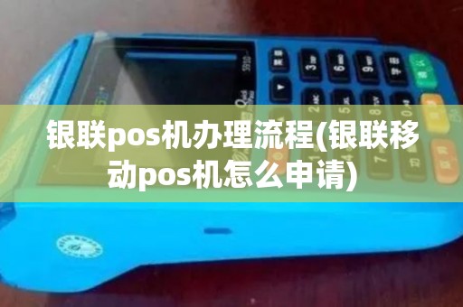 银联pos机办理流程(银联移动pos机怎么申请)