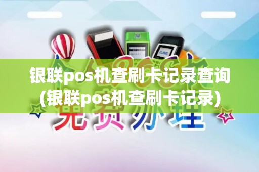 银联pos机查刷卡记录查询(银联pos机查刷卡记录)