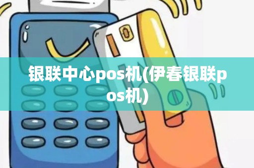 银联中心pos机(伊春银联pos机)