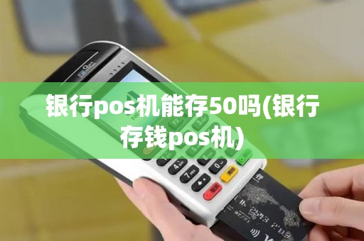 银行pos机能存50吗(银行存钱pos机)