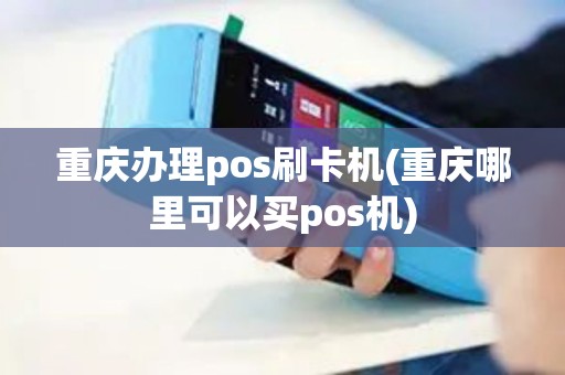 重庆办理pos刷卡机(重庆哪里可以买pos机)