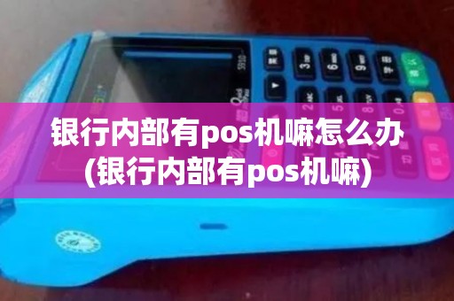 银行内部有pos机嘛怎么办(银行内部有pos机嘛)