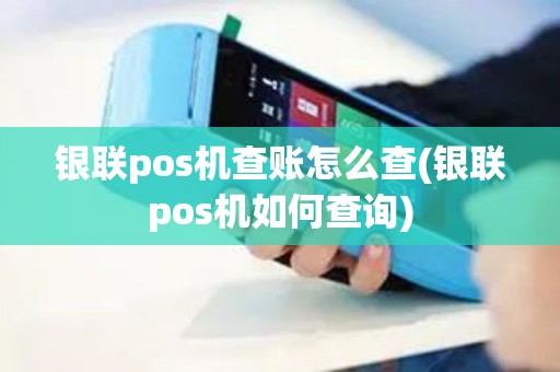 银联pos机查账怎么查(银联pos机如何查询)