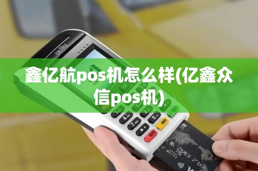 鑫亿航pos机怎么样(亿鑫众信pos机)