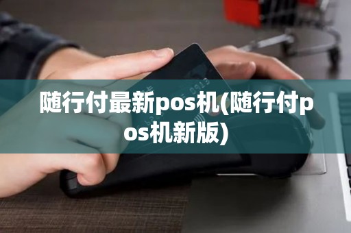 随行付最新pos机(随行付pos机新版)