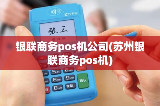 银联商务pos机公司(苏州银联商务pos机)