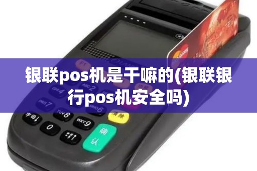 银联pos机是干嘛的(银联银行pos机安全吗)