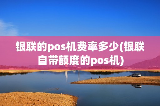 银联的pos机费率多少(银联自带额度的pos机)