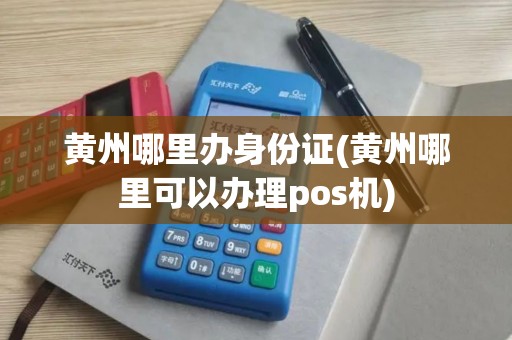 黄州哪里办身份证(黄州哪里可以办理pos机)