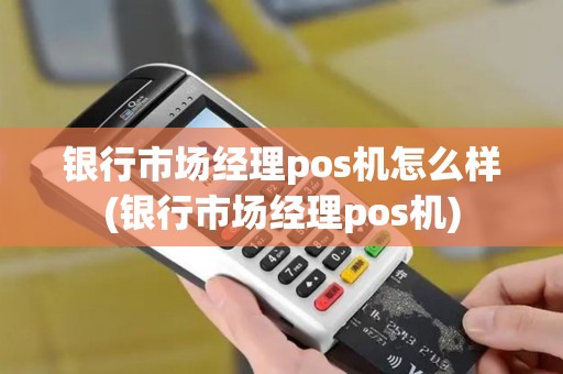 银行市场经理pos机怎么样(银行市场经理pos机)