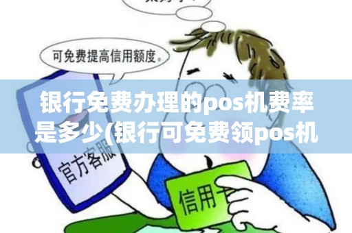 银行免费办理的pos机费率是多少(银行可免费领pos机吗)
