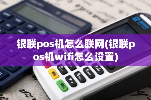 银联pos机怎么联网(银联pos机wifi怎么设置)