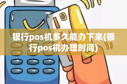 银行pos机多久能办下来(银行pos机办理时间)