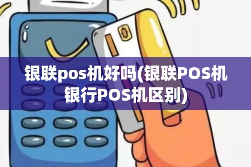 银联pos机好吗(银联POS机银行POS机区别)