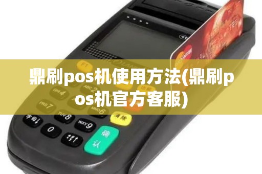 鼎刷pos机使用方法(鼎刷pos机官方客服)