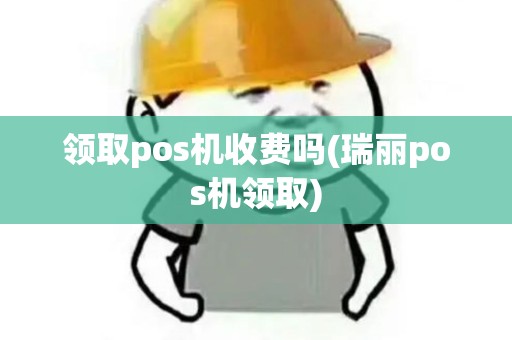 领取pos机收费吗(瑞丽pos机领取)