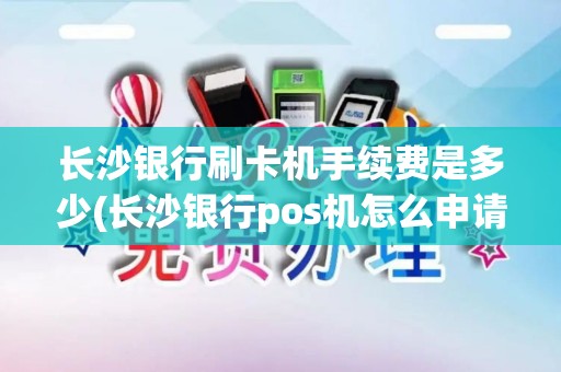 长沙银行刷卡机手续费是多少(长沙银行pos机怎么申请)