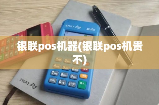 银联pos机器(银联pos机贵不)