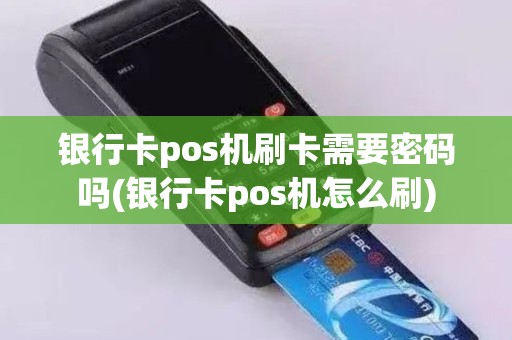 银行卡pos机刷卡需要密码吗(银行卡pos机怎么刷)