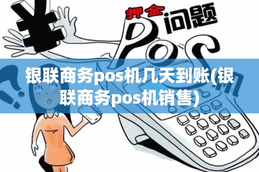 银联商务pos机几天到账(银联商务pos机销售)
