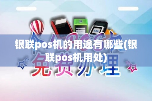 银联pos机的用途有哪些(银联pos机用处)