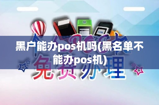 黑户能办pos机吗(黑名单不能办pos机)