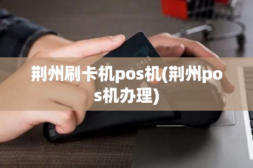荆州刷卡机pos机(荆州pos机办理)