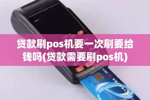 贷款刷pos机要一次刷要给钱吗(贷款需要刷pos机)