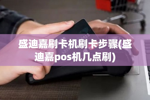 盛迪嘉刷卡机刷卡步骤(盛迪嘉pos机几点刷)