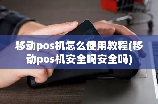 移动pos机怎么使用教程(移动pos机安全吗安全吗)