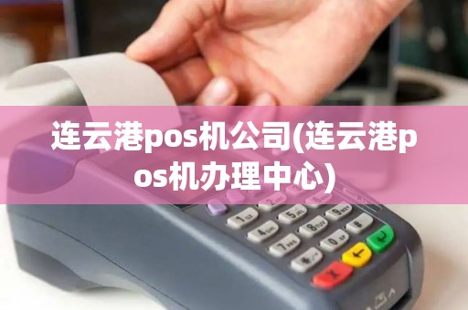 连云港pos机公司(连云港pos机办理中心)