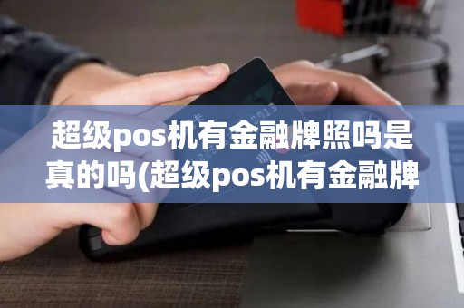 超级pos机有金融牌照吗是真的吗(超级pos机有金融牌照吗)