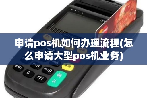 申请pos机如何办理流程(怎么申请大型pos机业务)
