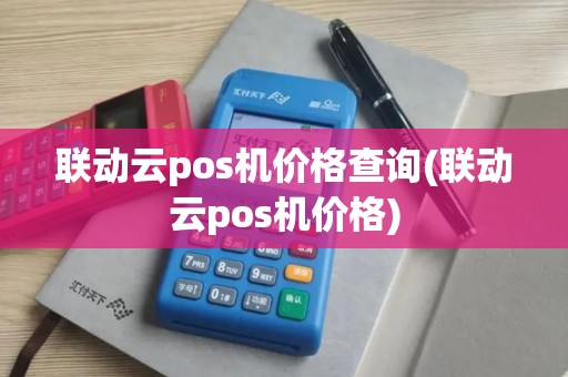 联动云pos机价格查询(联动云pos机价格)