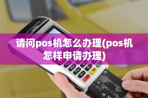 请问pos机怎么办理(pos机怎样申请办理)