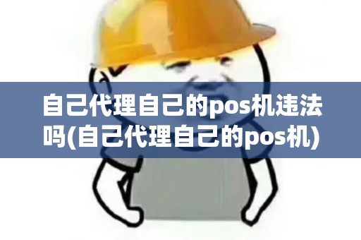 自己代理自己的pos机违法吗(自己代理自己的pos机)