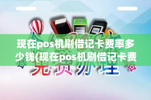 现在pos机刷借记卡费率多少钱(现在pos机刷借记卡费率多少)