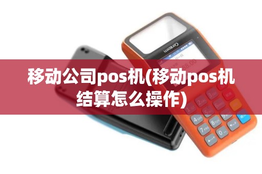 移动公司pos机(移动pos机结算怎么操作)