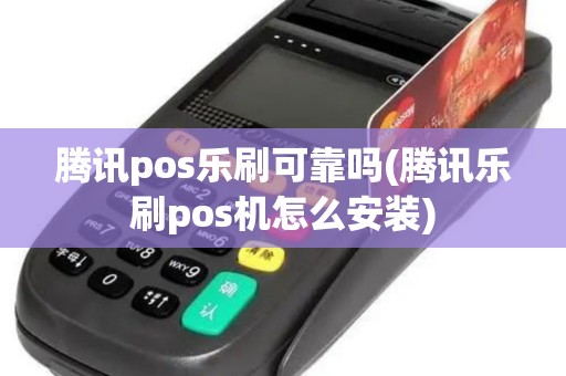 腾讯pos乐刷可靠吗(腾讯乐刷pos机怎么安装)
