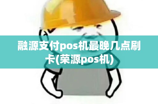 融源支付pos机最晚几点刷卡(荣源pos机)