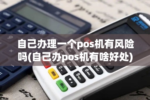 自己办理一个pos机有风险吗(自己办pos机有啥好处)