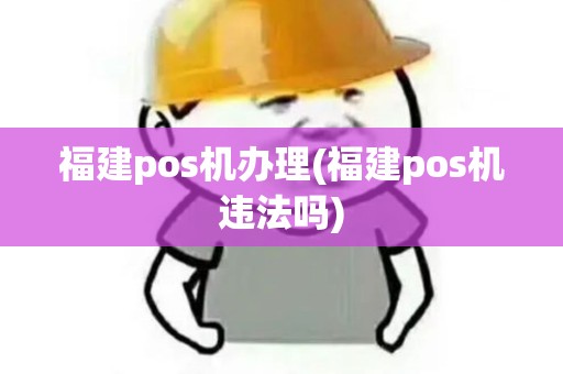 福建pos机办理(福建pos机违法吗)