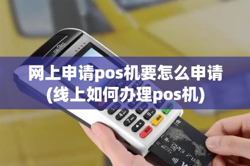 网上申请pos机要怎么申请(线上如何办理pos机)