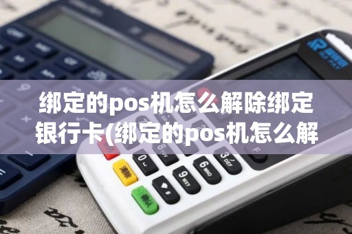 绑定的pos机怎么解除绑定银行卡(绑定的pos机怎么解除绑定)