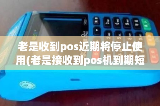 老是收到pos近期将停止使用(老是接收到pos机到期短信)