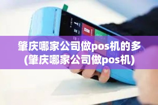肇庆哪家公司做pos机的多(肇庆哪家公司做pos机)