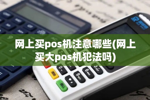 网上买pos机注意哪些(网上买大pos机犯法吗)