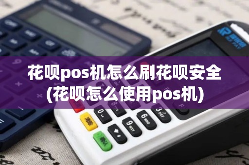 花呗pos机怎么刷花呗安全(花呗怎么使用pos机)